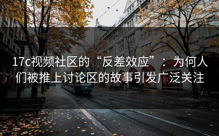 17c视频社区的“反差效应”:为何人们被推上讨论区的故事引发广泛关注