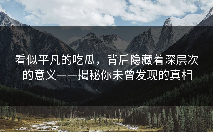 看似平凡的吃瓜，背后隐藏着深层次的意义——揭秘你未曾发现的真相
