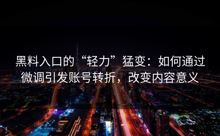 黑料入口的“轻力”猛变：如何通过微调引发账号转折，改变内容意义