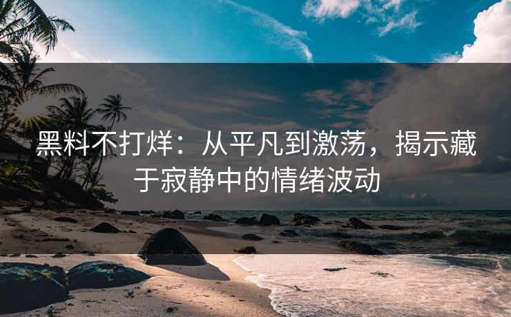 黑料不打烊：从平凡到激荡，揭示藏于寂静中的情绪波动