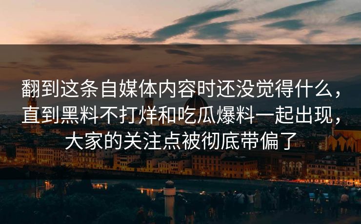 翻到这条自媒体内容时还没觉得什么，直到黑料不打烊和吃瓜爆料一起出现，大家的关注点被彻底带偏了