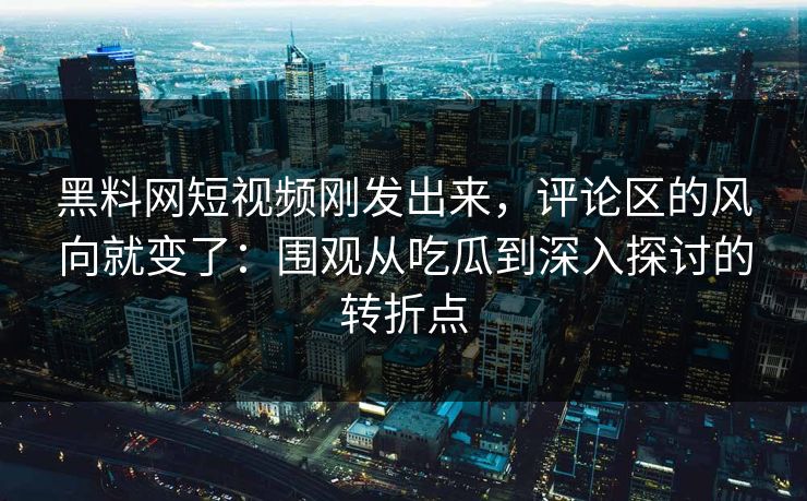 黑料网短视频刚发出来，评论区的风向就变了：围观从吃瓜到深入探讨的转折点