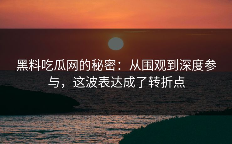 黑料吃瓜网的秘密：从围观到深度参与，这波表达成了转折点