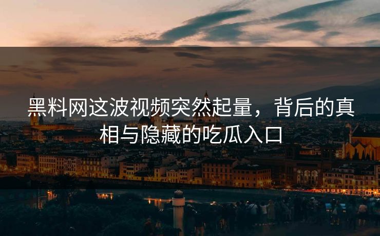 黑料网这波视频突然起量，背后的真相与隐藏的吃瓜入口