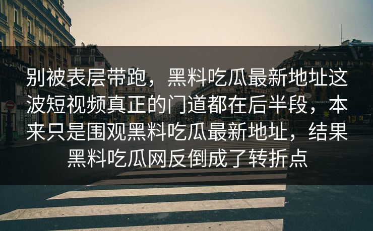 别被表层带跑，黑料吃瓜最新地址这波短视频真正的门道都在后半段，本来只是围观黑料吃瓜最新地址，结果黑料吃瓜网反倒成了转折点