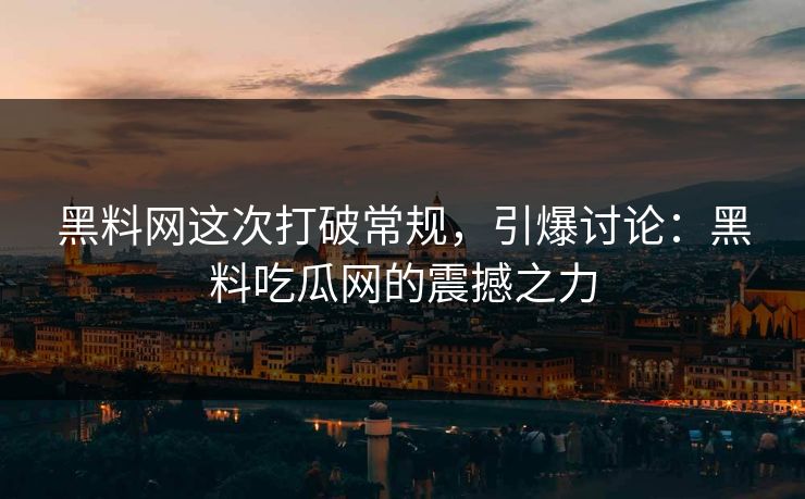 黑料网这次打破常规，引爆讨论：黑料吃瓜网的震撼之力