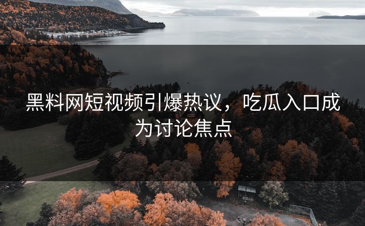 黑料网短视频引爆热议，吃瓜入口成为讨论焦点