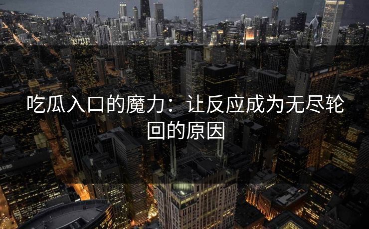 吃瓜入口的魔力：让反应成为无尽轮回的原因