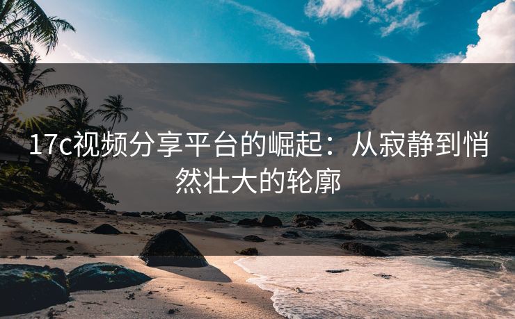 17c视频分享平台的崛起:从寂静到悄然壮大的轮廓