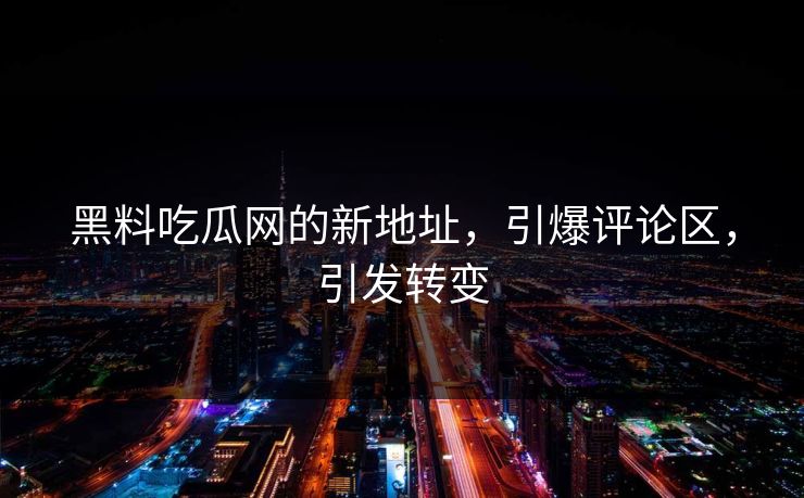 黑料吃瓜网的新地址，引爆评论区，引发转变