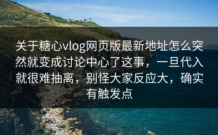 关于糖心vlog网页版最新地址怎么突然就变成讨论中心了这事，一旦代入就很难抽离，别怪大家反应大，确实有触发点