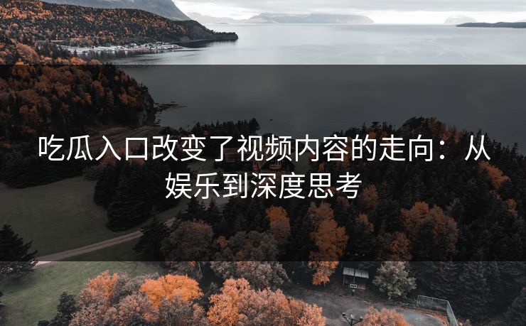 吃瓜入口改变了视频内容的走向:从娱乐到深度思考