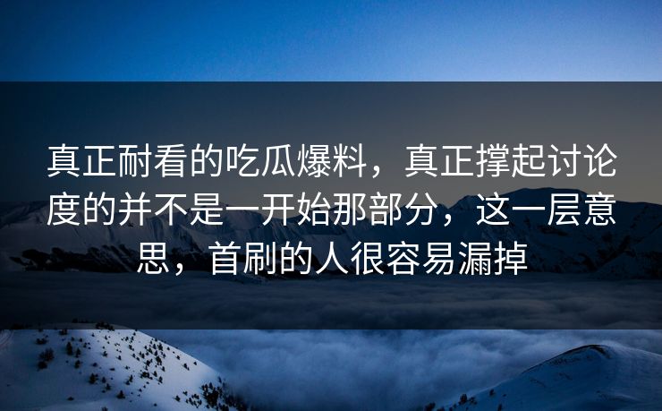 真正耐看的吃瓜爆料,真正撑起讨论度的并不是一开始那部分,这一层意思,首刷的人很容易漏掉