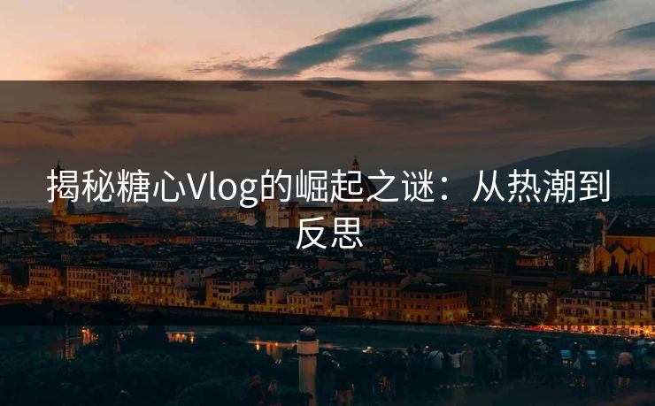 揭秘糖心Vlog的崛起之谜:从热潮到反思