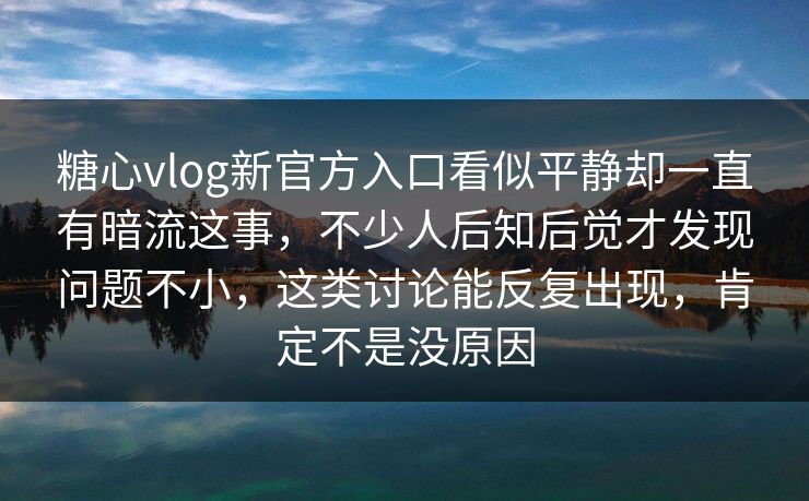糖心vlog新官方入口看似平静却一直有暗流这事，不少人后知后觉才发现问题不小，这类讨论能反复出现，肯定不是没原因