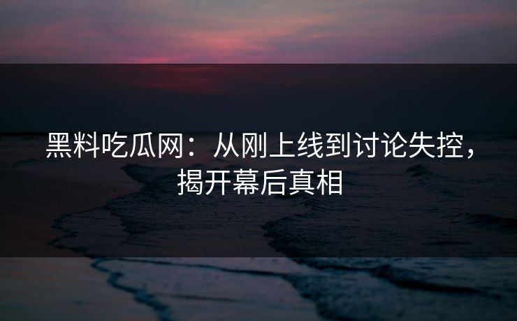 黑料吃瓜网：从刚上线到讨论失控，揭开幕后真相