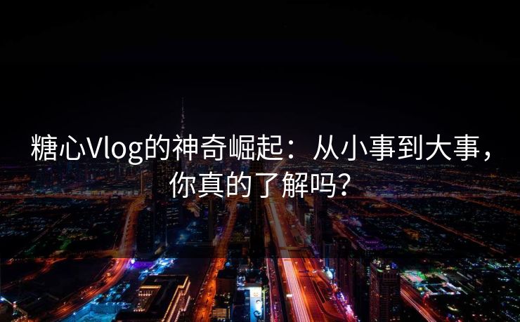 糖心Vlog的神奇崛起:从小事到大事,你真的了解吗?