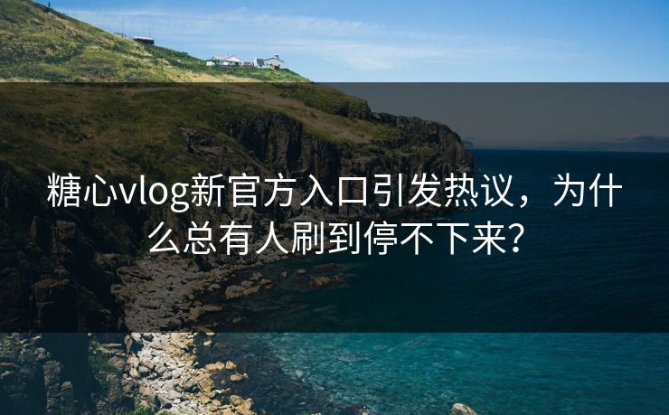 糖心vlog新官方入口引发热议，为什么总有人刷到停不下来？