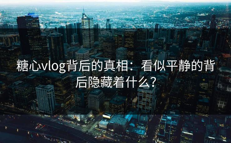 糖心vlog背后的真相：看似平静的背后隐藏着什么？