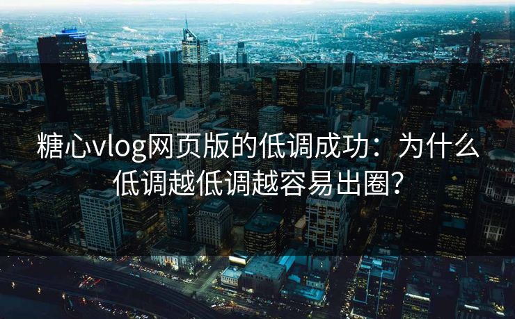 糖心vlog网页版的低调成功：为什么低调越低调越容易出圈？