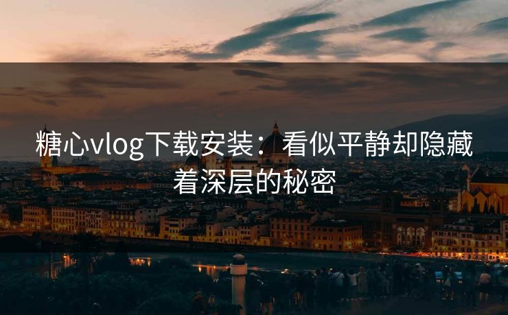 糖心vlog下载安装：看似平静却隐藏着深层的秘密