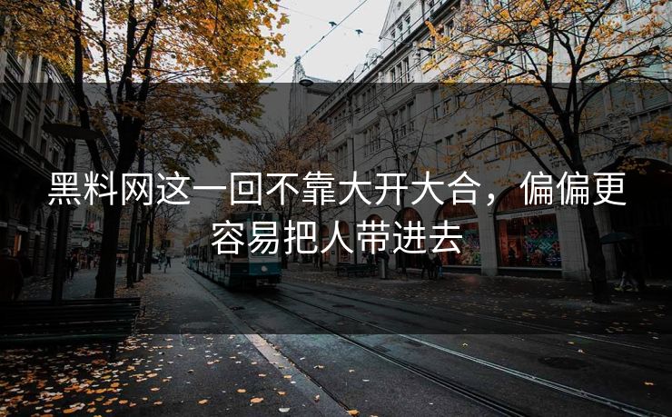 黑料网这一回不靠大开大合,偏偏更容易把人带进去