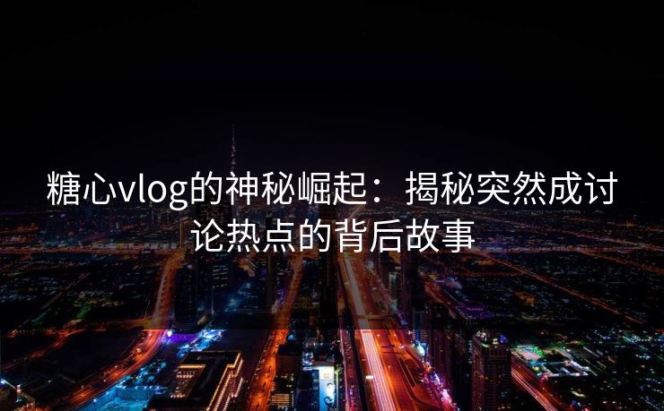 糖心vlog的神秘崛起：揭秘突然成讨论热点的背后故事