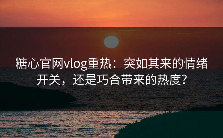 糖心官网vlog重热：突如其来的情绪开关，还是巧合带来的热度？