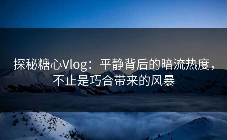探秘糖心Vlog:平静背后的暗流热度,不止是巧合带来的风暴