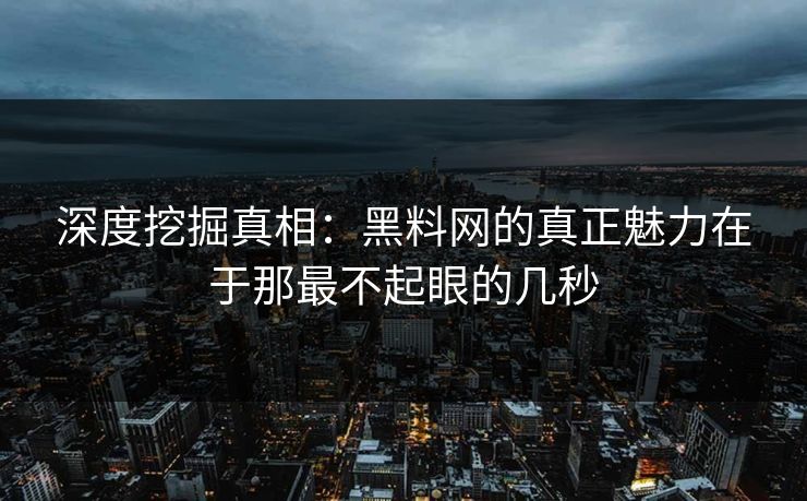 深度挖掘真相:黑料网的真正魅力在于那最不起眼的几秒 深度挖掘真相:黑料网的真正魅力在于那最不起眼的几秒